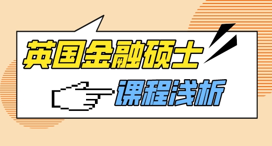 【申请干货】英国大学中介浅析英国大学金融类硕士课程