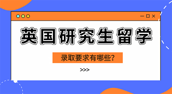 【申请干货】英国留学攻略：英国研究生留学录取有哪些要求？