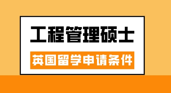 【申请干货】广州出国中介：英国工程管理专业读研要满足什么条件？