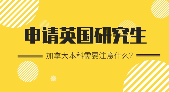 【申请干货】加拿大本科留学出国英国研究生要注意哪些？