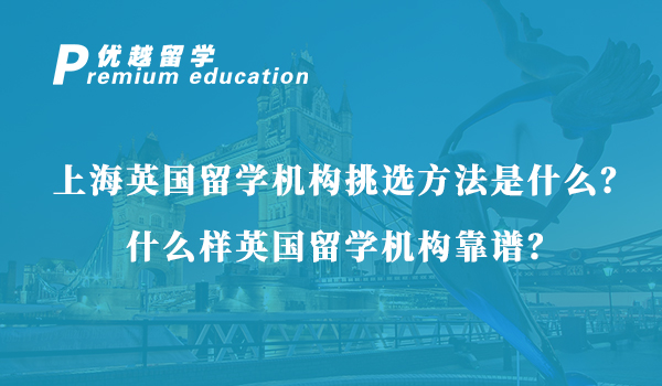 【英国留学】上海英国留学机构挑选方法是什么？什么样英国留学机构靠谱？