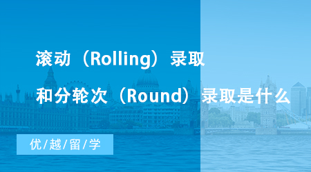 【英国留学】英国大学硕士申请中滚动（Rolling）录取和分轮次（Round）录取是什么？