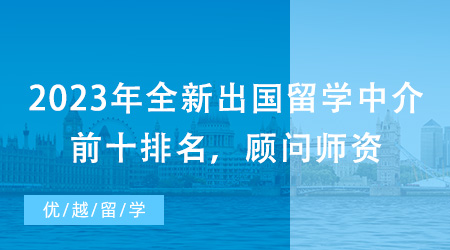 【留学中介】2023年全新出国留学中介前十排名，顾问师资一较高下!