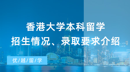 【香港本科留学】香港大学本科留学全攻略：招生情况、录取要求与申请程序一网打尽