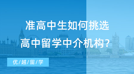 【留学中介机构】准高中生怎么挑选高中留学中介机构？看完这篇你就明白！