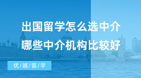 【留学中介】出国留学怎么选中介？哪些中介机构比较好？