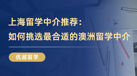 【留学中介】上海留学中介推荐：如何精准挑选到最合适的澳洲留学中介？