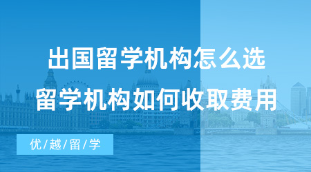 【出国留学中介机构】出国留学机构怎么选？留学机构又是如何收取费用的？