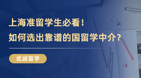 【留学中介】上海准留学生必看！如何选出靠谱的国留学中介？排雷技巧来了！