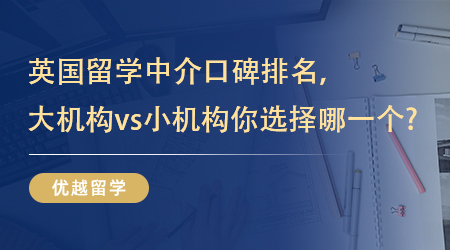 【留学中介】英国留学中介口碑排名，大机构vs小机构你选择哪一个? 