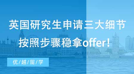 【硕士申请】英国留学研究生申请必须掌握的三大细节！这些步骤搞清楚稳拿offer！