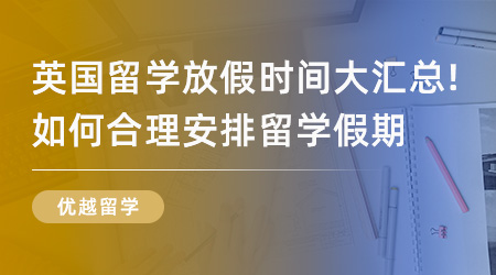 【英国留学】英国留学放假时间大汇总！如何合理安排自己英国留学假期？